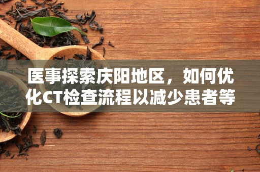 医事探索庆阳地区，如何优化CT检查流程以减少患者等待时间？