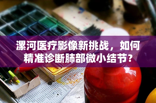 漯河医疗影像新挑战，如何精准诊断肺部微小结节？