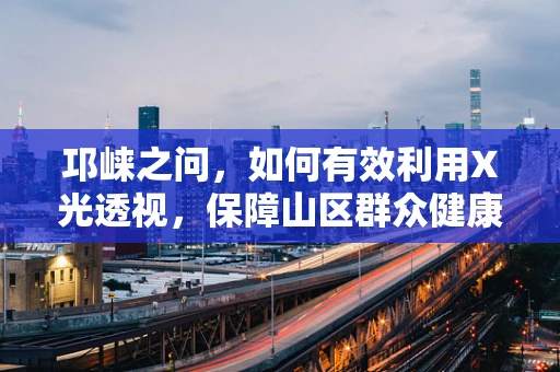 邛崃之问，如何有效利用X光透视，保障山区群众健康？