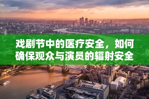 戏剧节中的医疗安全，如何确保观众与演员的辐射安全？