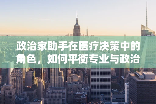 政治家助手在医疗决策中的角色，如何平衡专业与政治？