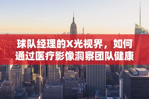 球队经理的X光视界，如何通过医疗影像洞察团队健康状态？
