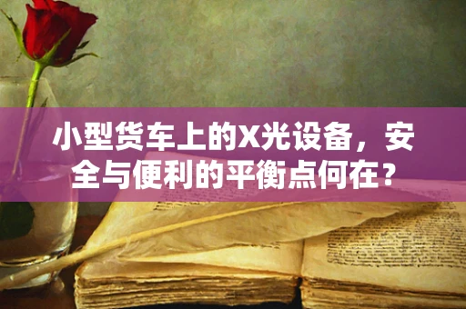 小型货车上的X光设备，安全与便利的平衡点何在？