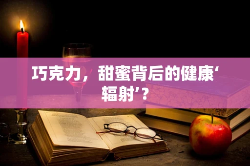 巧克力，甜蜜背后的健康‘辐射’？