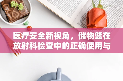 医疗安全新视角，储物篮在放射科检查中的正确使用与风险防控