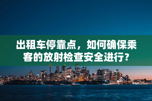出租车停靠点，如何确保乘客的放射检查安全进行？
