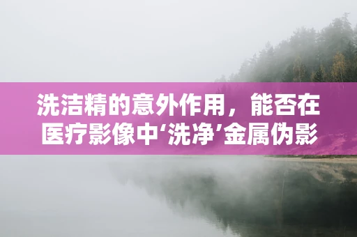 洗洁精的意外作用，能否在医疗影像中‘洗净’金属伪影？