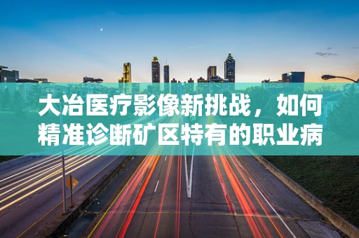 大冶医疗影像新挑战，如何精准诊断矿区特有的职业病影像？