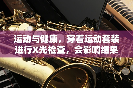 运动与健康，穿着运动套装进行X光检查，会影响结果吗？