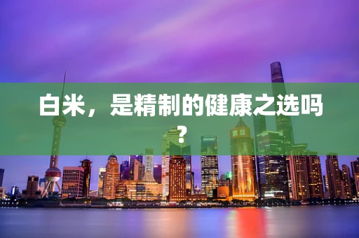 白米，是精制的健康之选吗？