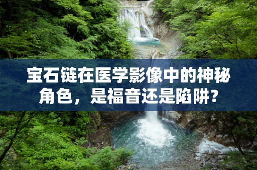 宝石链在医学影像中的神秘角色，是福音还是陷阱？