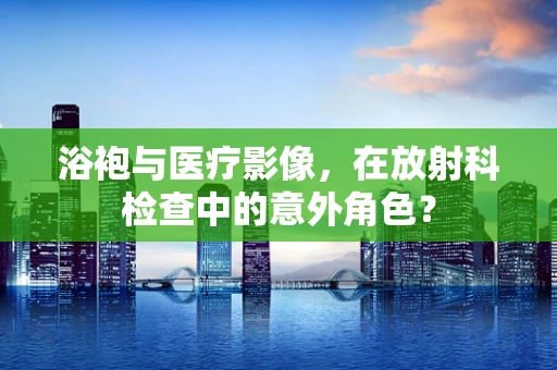 浴袍与医疗影像，在放射科检查中的意外角色？