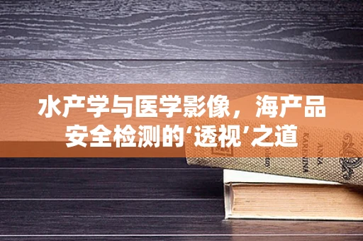 水产学与医学影像，海产品安全检测的‘透视’之道