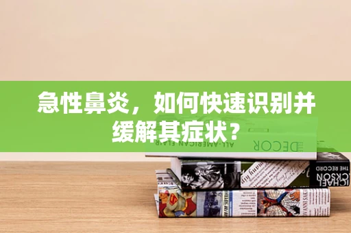 急性鼻炎，如何快速识别并缓解其症状？