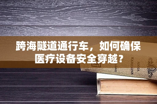 跨海隧道通行车，如何确保医疗设备安全穿越？
