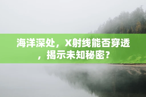 海洋深处，X射线能否穿透，揭示未知秘密？