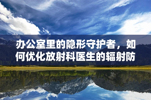 办公室里的隐形守护者，如何优化放射科医生的辐射防护措施？