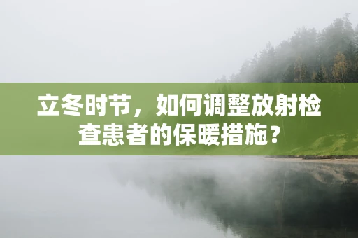 立冬时节，如何调整放射检查患者的保暖措施？