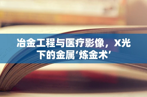 冶金工程与医疗影像，X光下的金属‘炼金术’