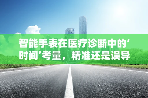 智能手表在医疗诊断中的‘时间’考量，精准还是误导？