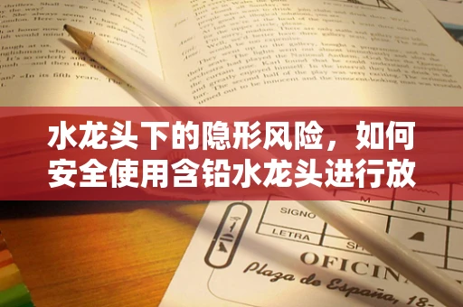 水龙头下的隐形风险，如何安全使用含铅水龙头进行放射检查？