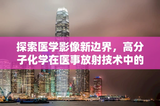 探索医学影像新边界，高分子化学在医事放射技术中的隐形力量
