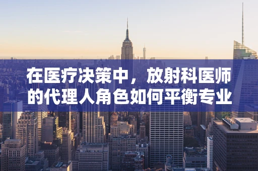 在医疗决策中，放射科医师的代理人角色如何平衡专业判断与患者自主权？