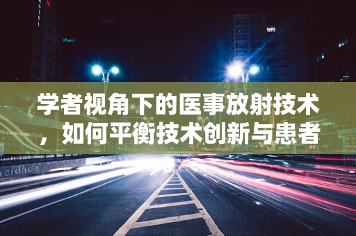 学者视角下的医事放射技术，如何平衡技术创新与患者安全？