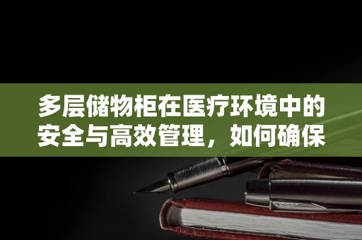 多层储物柜在医疗环境中的安全与高效管理，如何确保放射物质的安全存放？