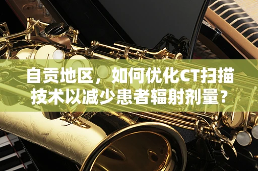 自贡地区，如何优化CT扫描技术以减少患者辐射剂量？