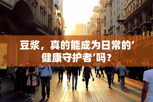 豆浆，真的能成为日常的‘健康守护者’吗？