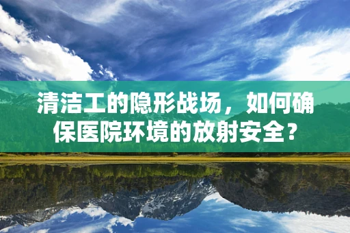 清洁工的隐形战场，如何确保医院环境的放射安全？