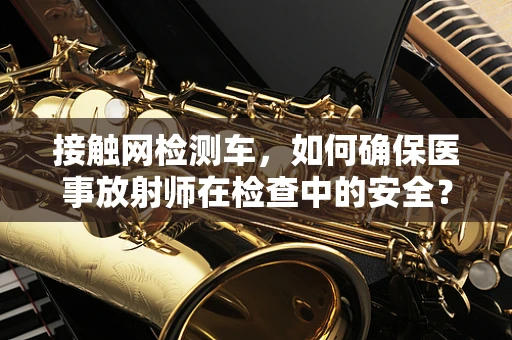 接触网检测车，如何确保医事放射师在检查中的安全？