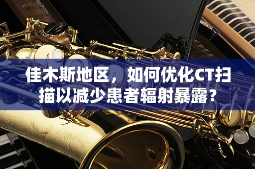 佳木斯地区，如何优化CT扫描以减少患者辐射暴露？