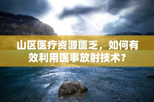 山区医疗资源匮乏，如何有效利用医事放射技术？