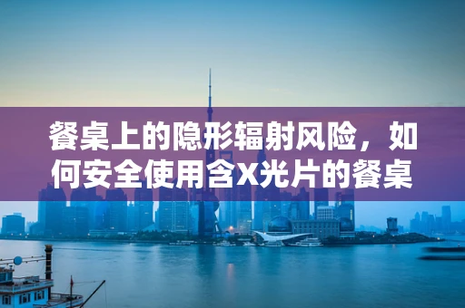 餐桌上的隐形辐射风险，如何安全使用含X光片的餐桌装饰？