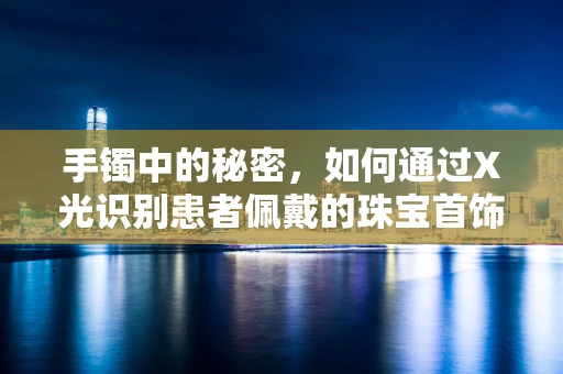 手镯中的秘密，如何通过X光识别患者佩戴的珠宝首饰？