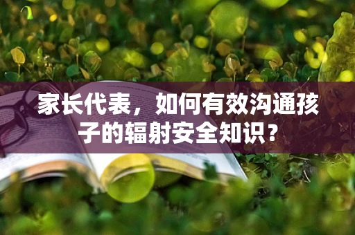 家长代表，如何有效沟通孩子的辐射安全知识？