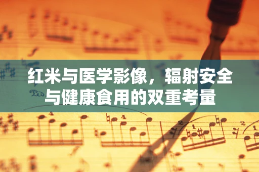 红米与医学影像，辐射安全与健康食用的双重考量