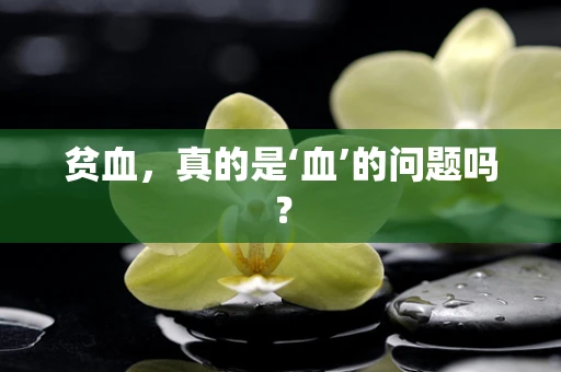 贫血，真的是‘血’的问题吗？