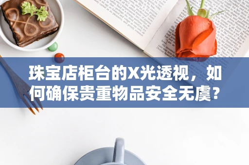 珠宝店柜台的X光透视，如何确保贵重物品安全无虞？