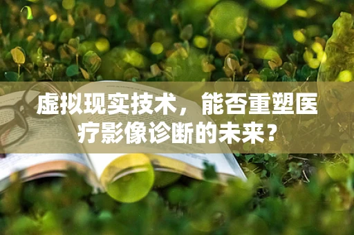 虚拟现实技术，能否重塑医疗影像诊断的未来？