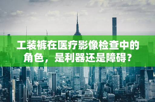 工装裤在医疗影像检查中的角色，是利器还是障碍？