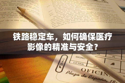 铁路稳定车，如何确保医疗影像的精准与安全？