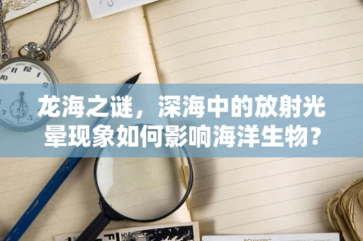 龙海之谜，深海中的放射光晕现象如何影响海洋生物？