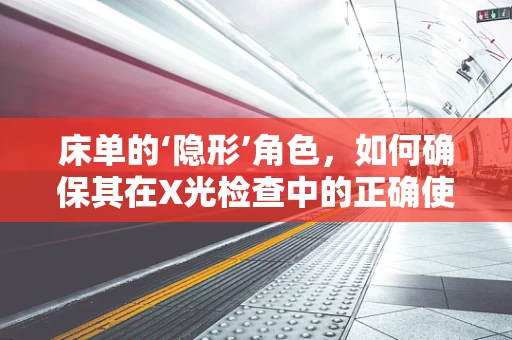 床单的‘隐形’角色，如何确保其在X光检查中的正确使用？