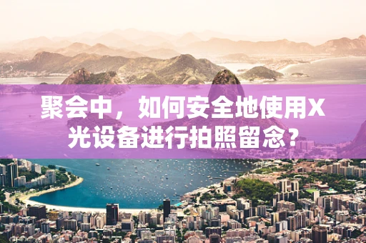 聚会中，如何安全地使用X光设备进行拍照留念？