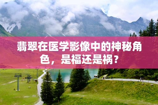 翡翠在医学影像中的神秘角色，是福还是祸？