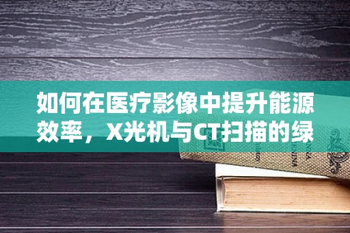 如何在医疗影像中提升能源效率，X光机与CT扫描的绿色革命？