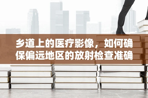 乡道上的医疗影像，如何确保偏远地区的放射检查准确性？